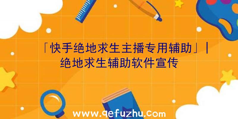 「快手绝地求生主播专用辅助」|绝地求生辅助软件宣传